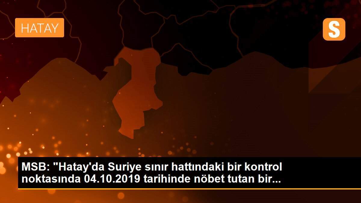 MSB: "Hatay\'da Suriye sınır hattındaki bir kontrol noktasında 04.10.2019 tarihinde nöbet tutan bir...