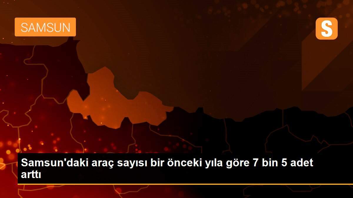 Samsun\'daki araç sayısı bir önceki yıla göre 7 bin 5 adet arttı