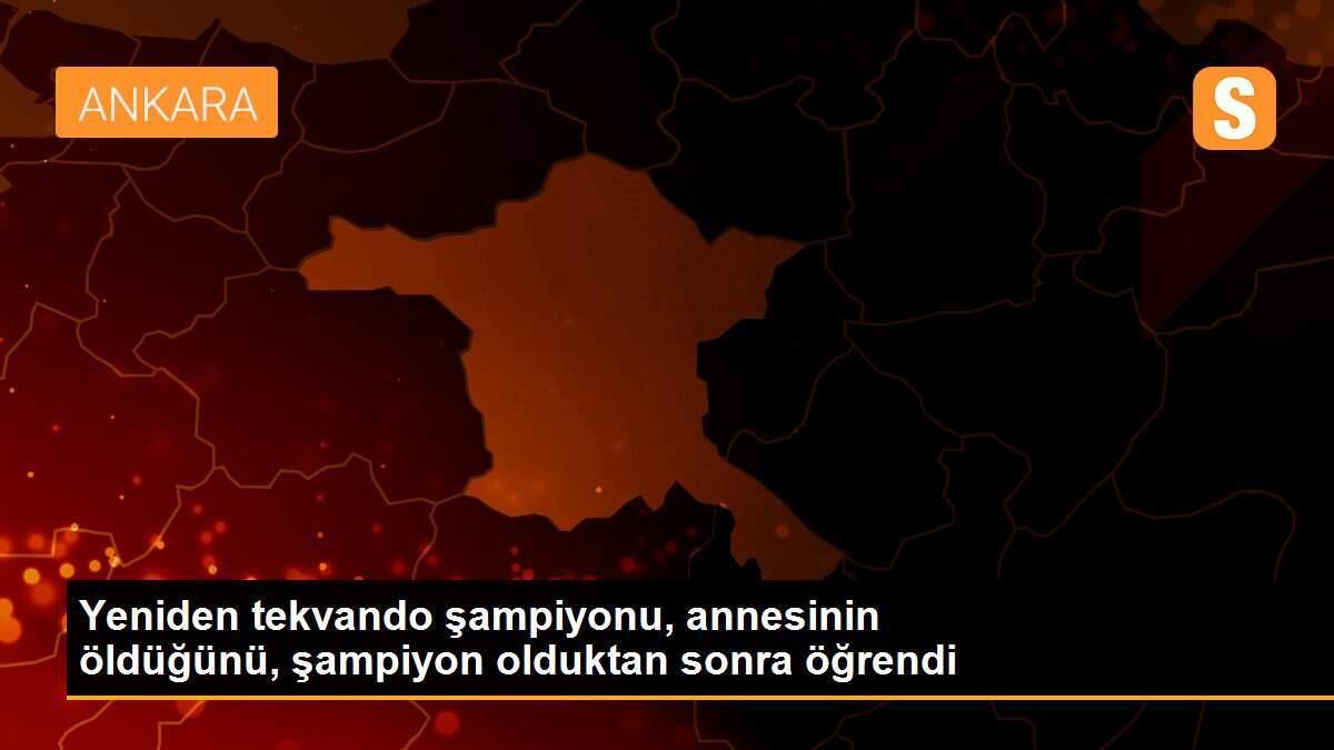 Yeniden tekvando şampiyonu, annesinin öldüğünü, şampiyon olduktan sonra öğrendi