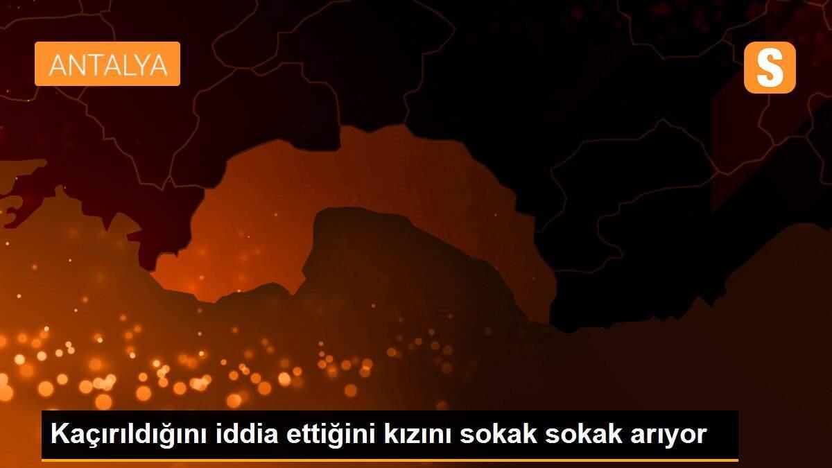 Kaçırıldığını iddia ettiğini kızını sokak sokak arıyor
