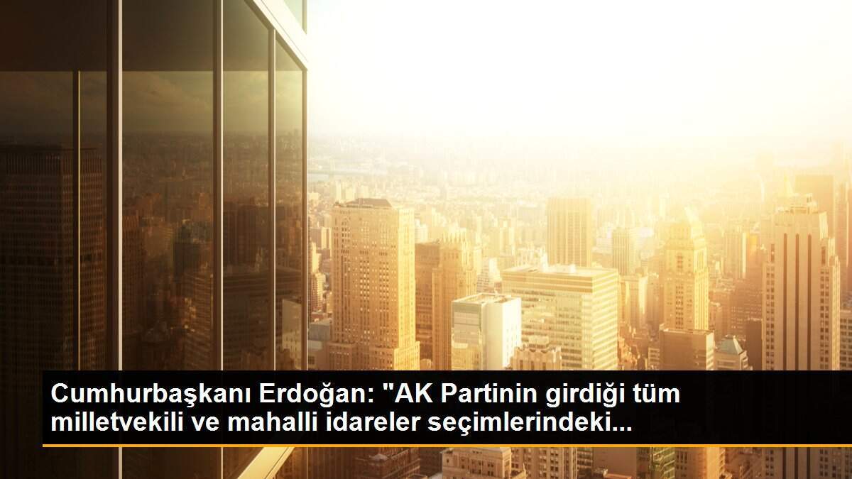 Cumhurbaşkanı Erdoğan: "AK Partinin girdiği tüm milletvekili ve mahalli idareler seçimlerindeki...
