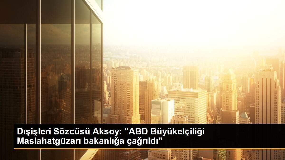 Dışişleri Sözcüsü Aksoy: "ABD Büyükelçiliği Maslahatgüzarı bakanlığa çağrıldı"