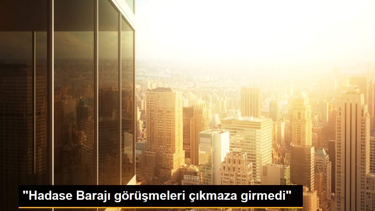 "Hadase Barajı görüşmeleri çıkmaza girmedi"