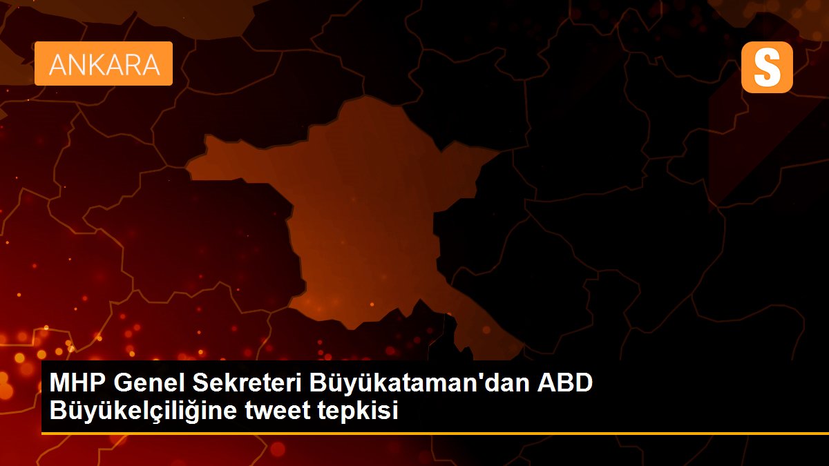 MHP Genel Sekreteri Büyükataman\'dan ABD Büyükelçiliğine tweet tepkisi