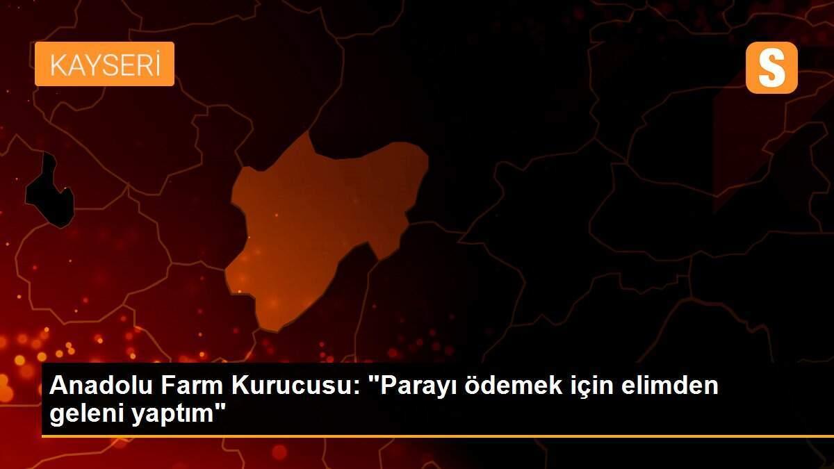 Anadolu Farm Kurucusu: "Parayı ödemek için elimden geleni yaptım"