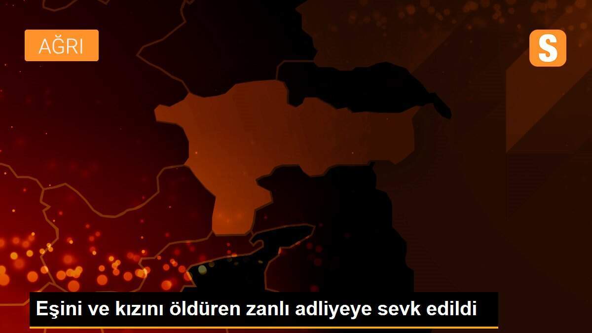 Eşini ve kızını öldüren zanlı adliyeye sevk edildi