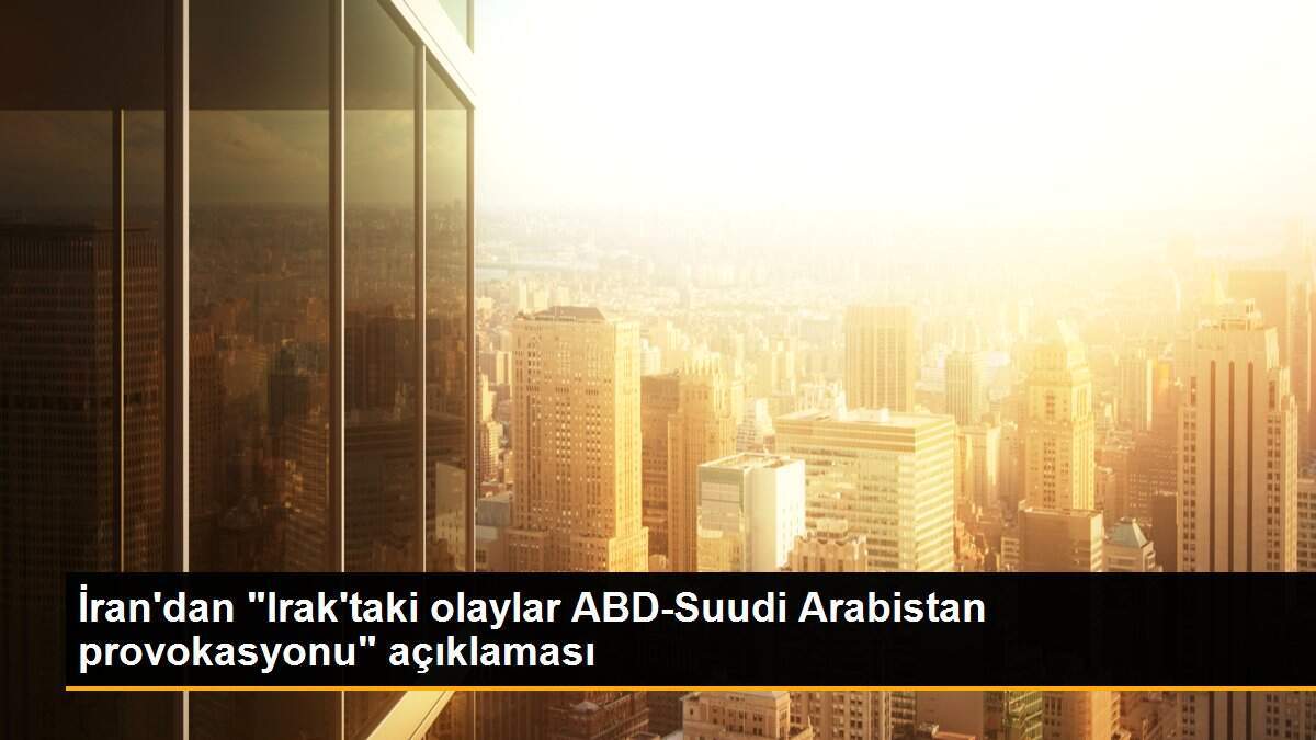 İran\'dan "Irak\'taki olaylar ABD-Suudi Arabistan provokasyonu" açıklaması