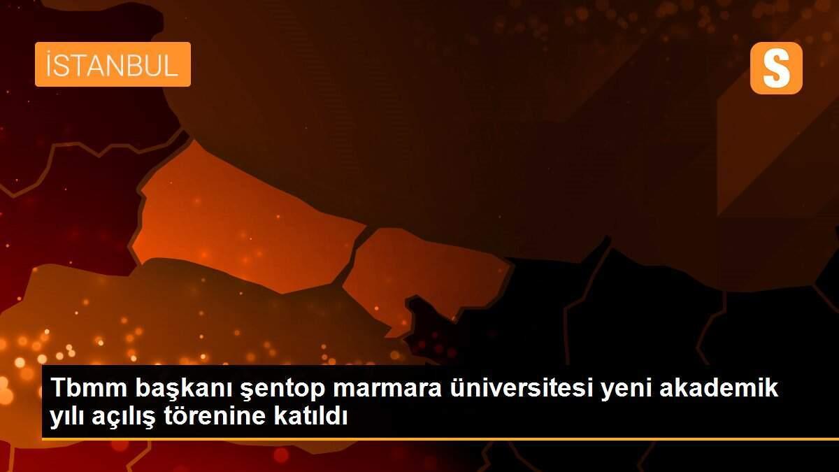 Tbmm başkanı şentop marmara üniversitesi yeni akademik yılı açılış törenine katıldı