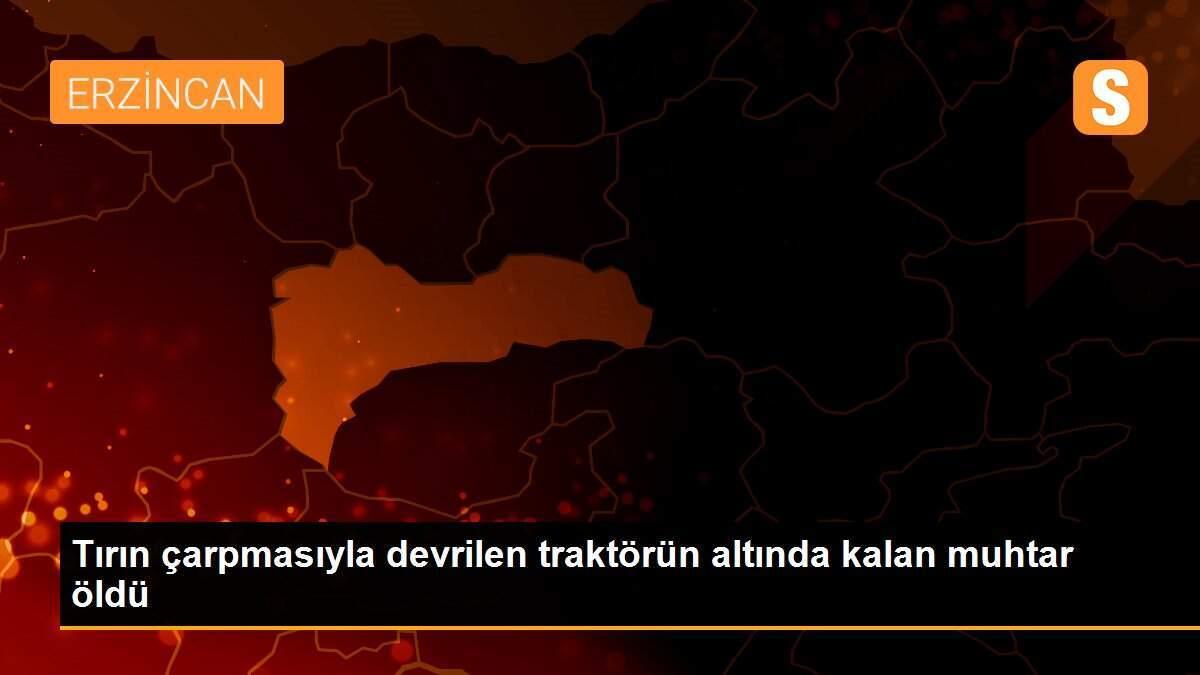 Tırın çarpmasıyla devrilen traktörün altında kalan muhtar öldü