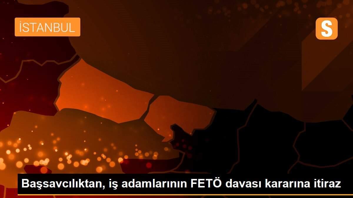 Başsavcılıktan, iş adamlarının FETÖ davası kararına itiraz