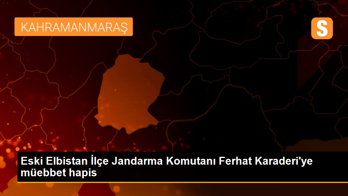 Eski Elbistan İlçe Jandarma Komutanı Ferhat Karaderi\'ye müebbet hapis