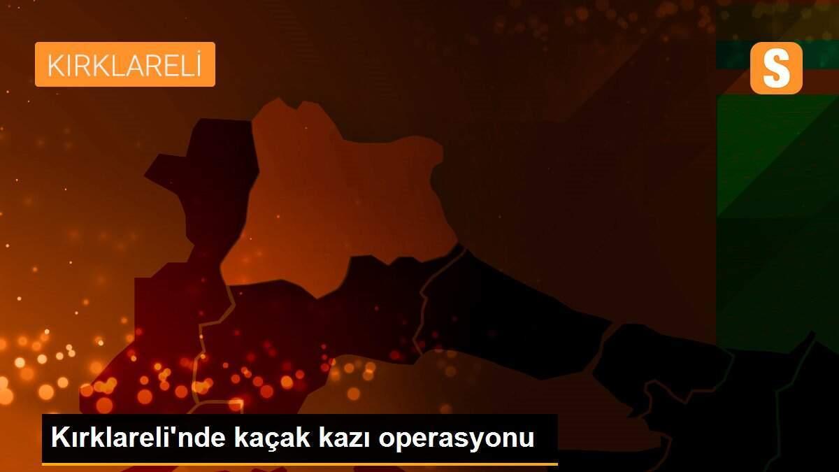 Kırklareli\'nde kaçak kazı operasyonu