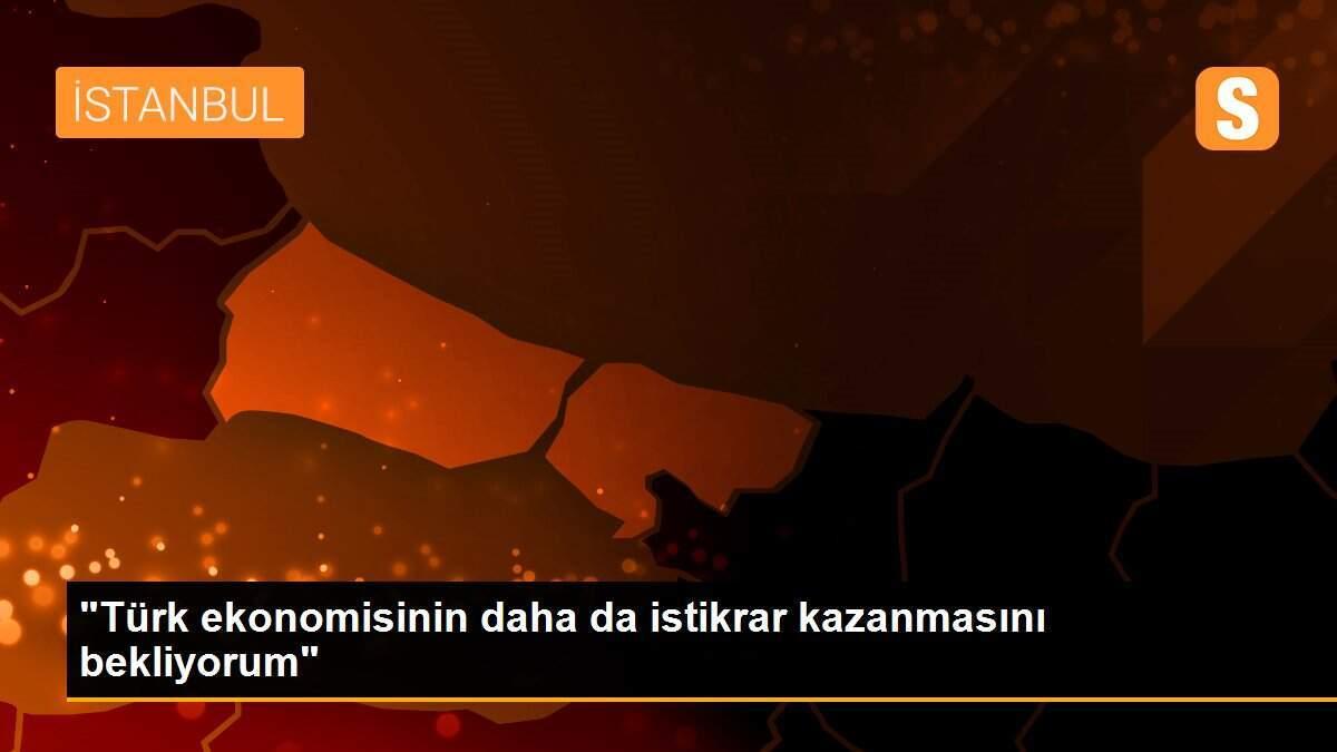 "Türk ekonomisinin daha da istikrar kazanmasını bekliyorum"