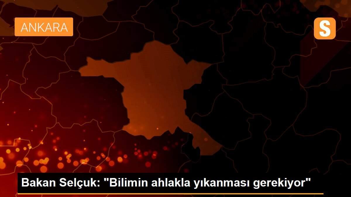 Bakan Selçuk: "Bilimin ahlakla yıkanması gerekiyor"