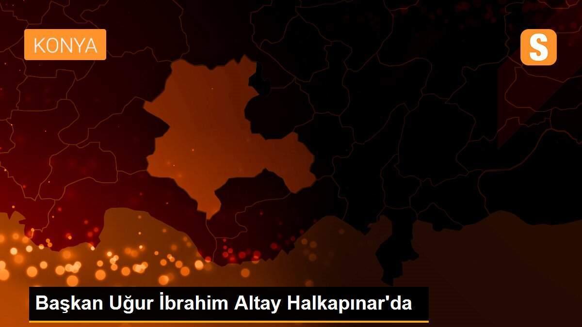 Başkan Uğur İbrahim Altay Halkapınar\'da