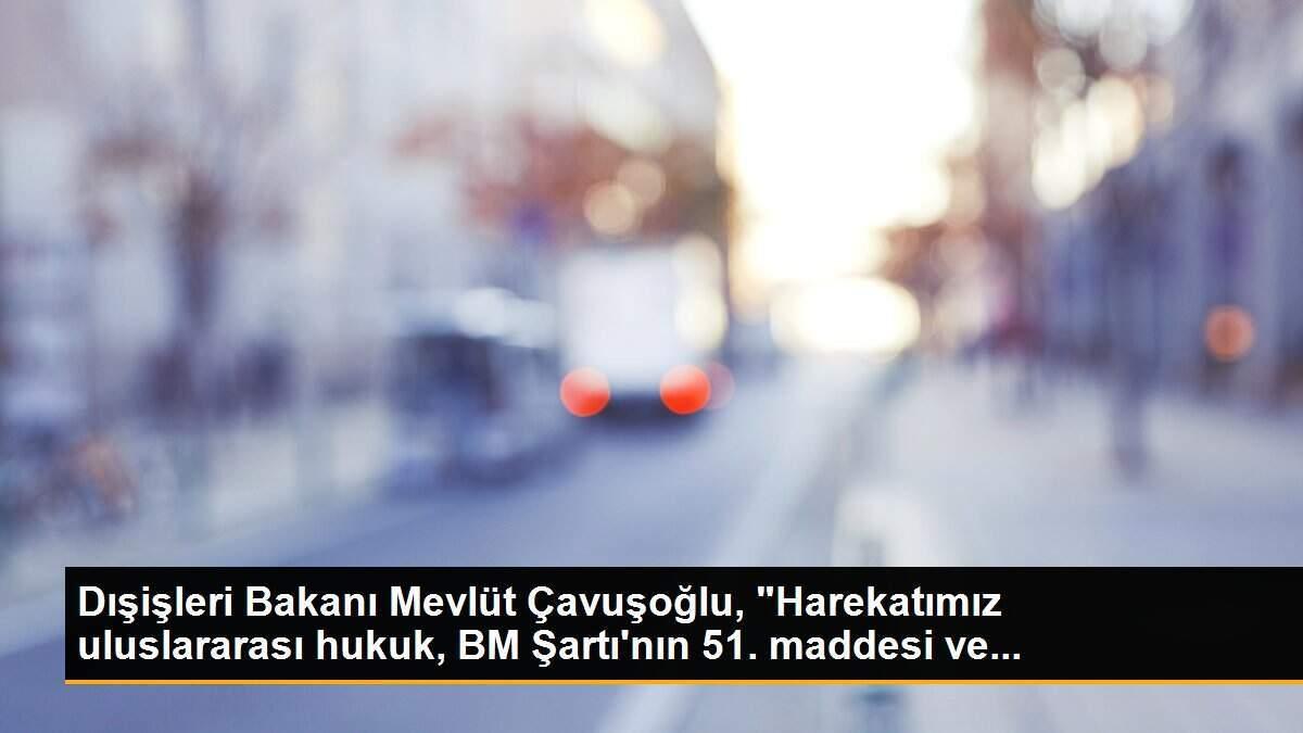 Dışişleri Bakanı Mevlüt Çavuşoğlu, "Harekatımız uluslararası hukuk, BM Şartı\'nın 51. maddesi ve...