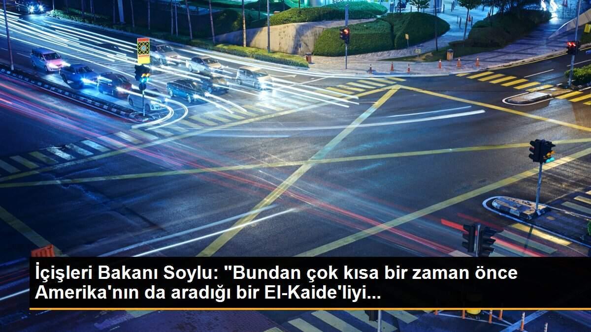 İçişleri Bakanı Soylu: "Bundan çok kısa bir zaman önce Amerika\'nın da aradığı bir El-Kaide\'liyi...