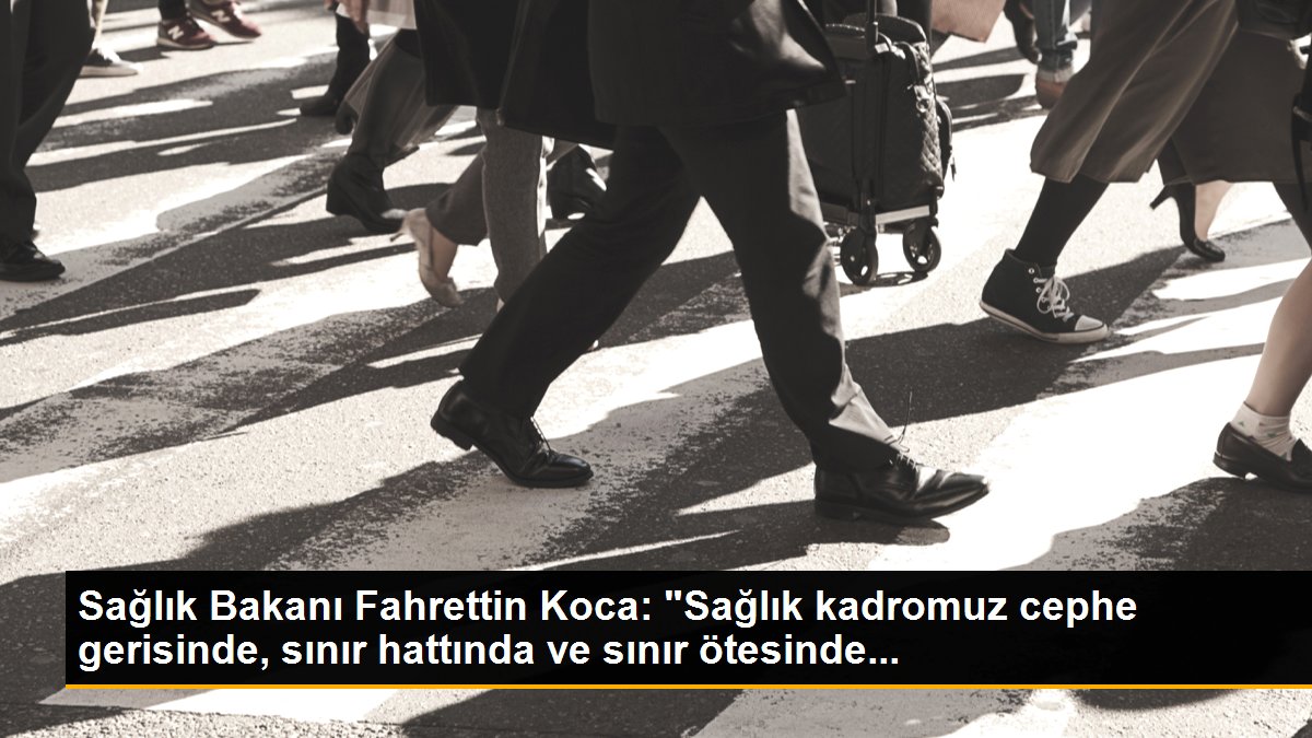 Sağlık Bakanı Fahrettin Koca: "Sağlık kadromuz cephe gerisinde, sınır hattında ve sınır ötesinde...