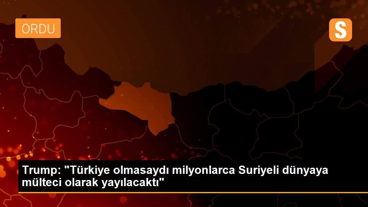 Trump: "Türkiye olmasaydı milyonlarca Suriyeli dünyaya mülteci olarak yayılacaktı"