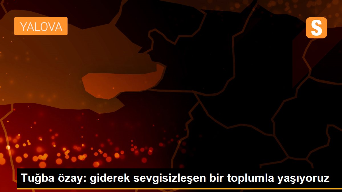 Tuğba özay: giderek sevgisizleşen bir toplumla yaşıyoruz