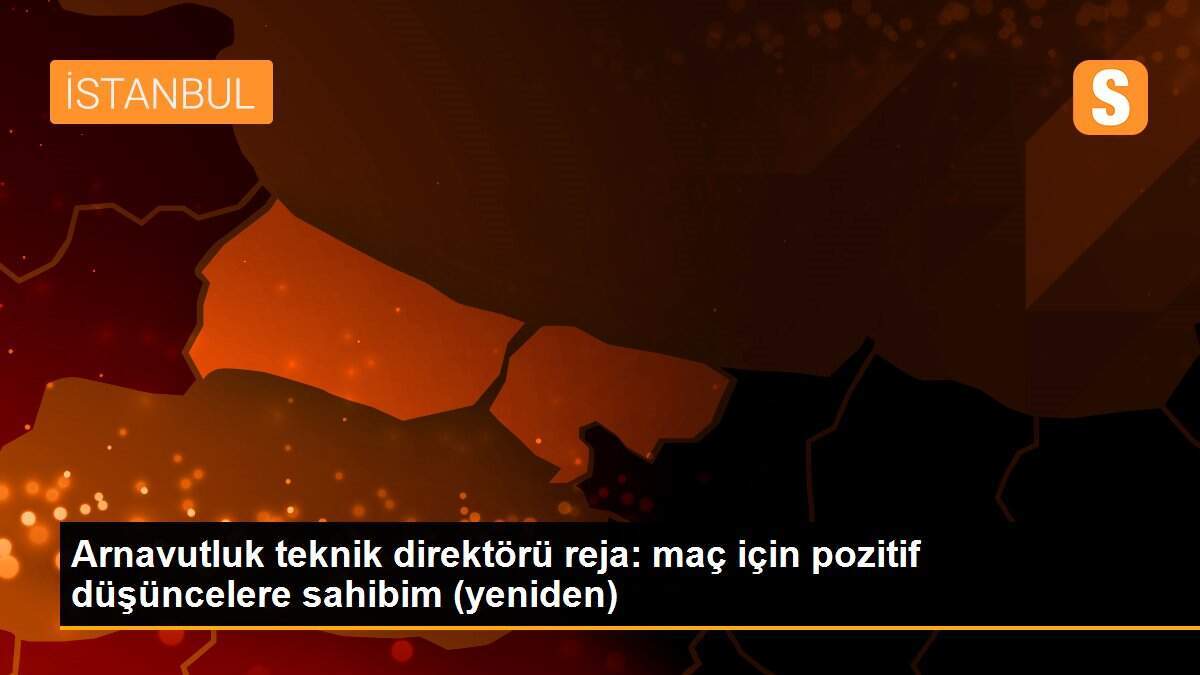 Arnavutluk teknik direktörü reja: maç için pozitif düşüncelere sahibim (yeniden)