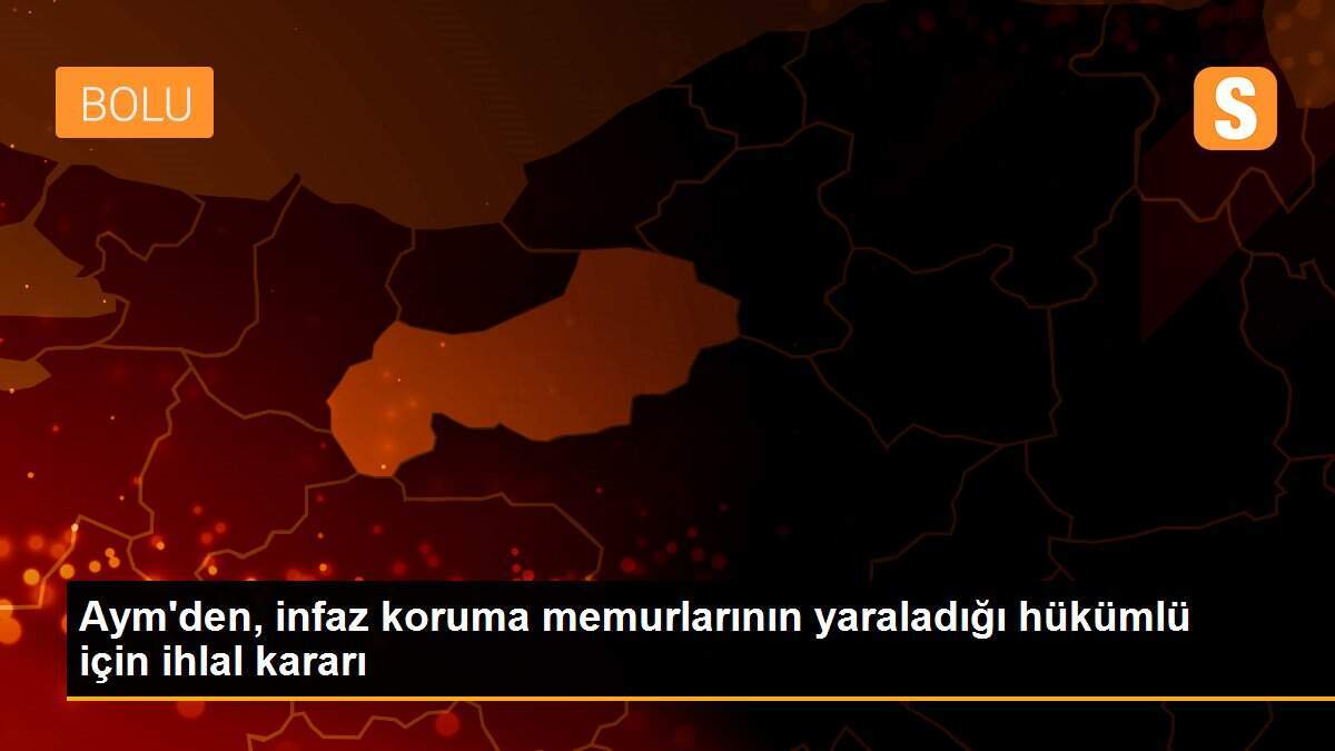 Aym\'den, infaz koruma memurlarının yaraladığı hükümlü için ihlal kararı