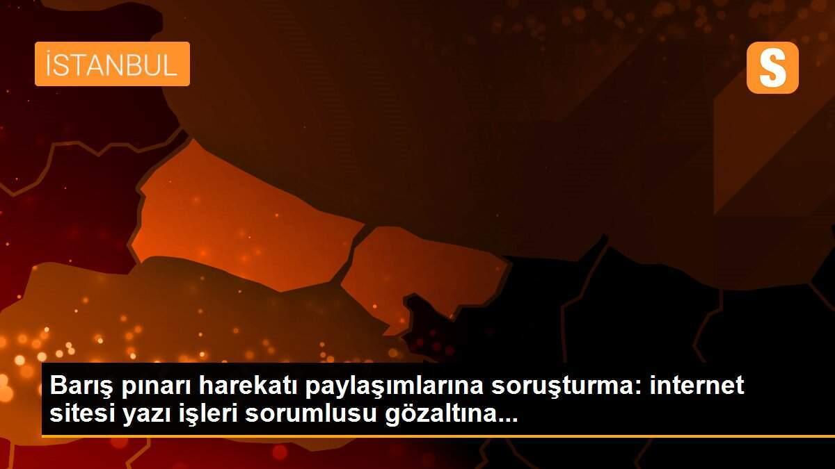 Barış pınarı harekatı paylaşımlarına soruşturma: internet sitesi yazı işleri sorumlusu gözaltına...