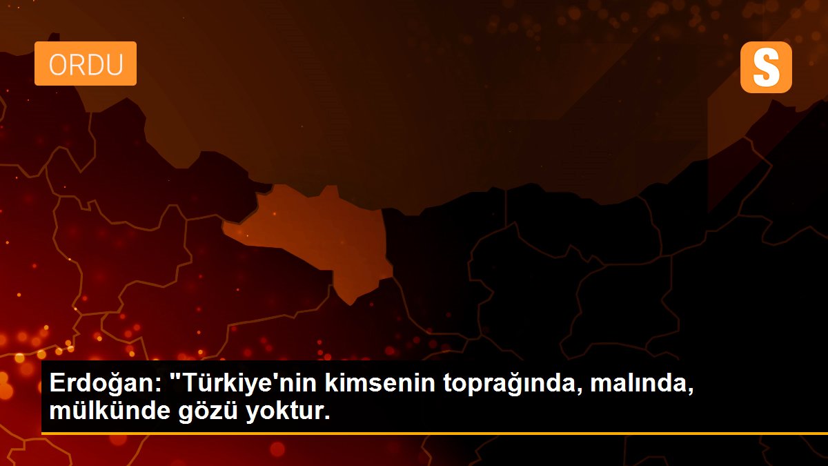 Erdoğan: "Türkiye\'nin kimsenin toprağında, malında, mülkünde gözü yoktur.