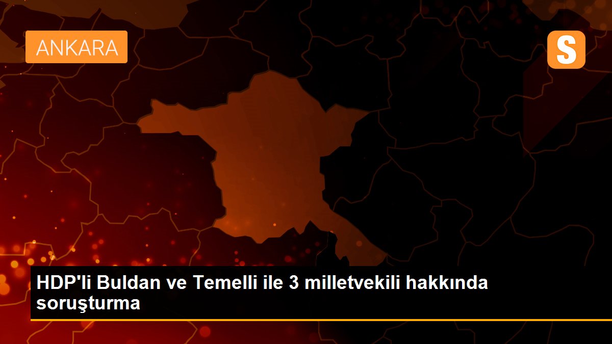 HDP\'li Buldan ve Temelli ile 3 milletvekili hakkında soruşturma
