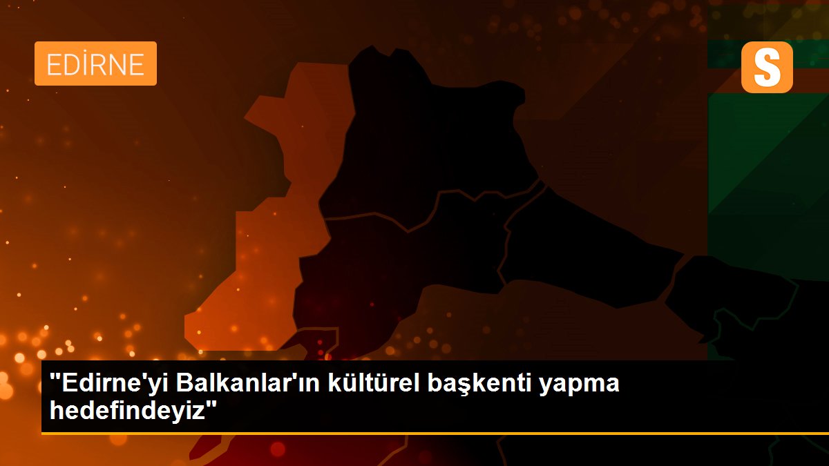 "Edirne\'yi Balkanlar\'ın kültürel başkenti yapma hedefindeyiz"