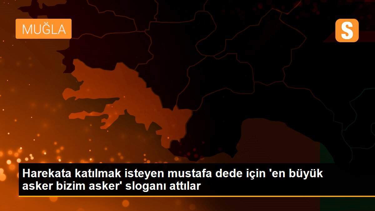 Harekata katılmak isteyen mustafa dede için \'en büyük asker bizim asker\' sloganı attılar
