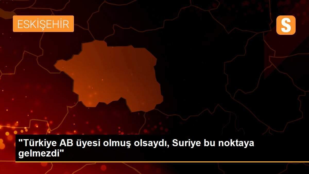 "Türkiye AB üyesi olmuş olsaydı, Suriye bu noktaya gelmezdi"