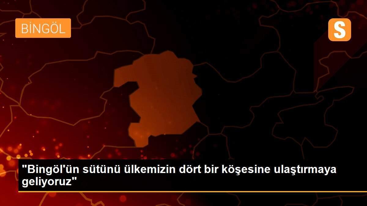 "Bingöl\'ün sütünü ülkemizin dört bir köşesine ulaştırmaya geliyoruz"