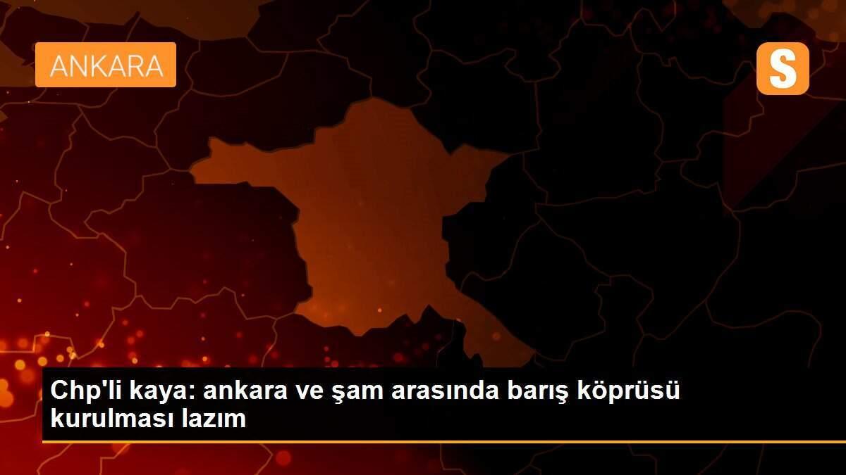 Chp\'li kaya: ankara ve şam arasında barış köprüsü kurulması lazım