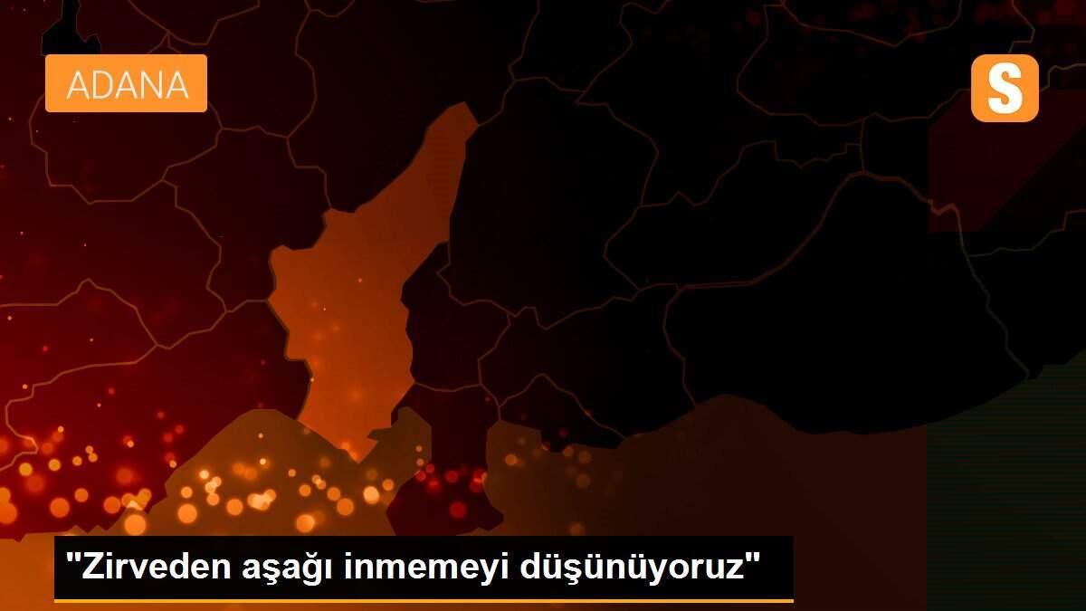 "Zirveden aşağı inmemeyi düşünüyoruz"