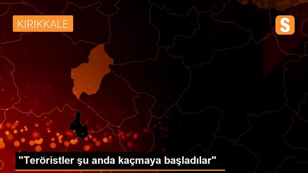 "Teröristler şu anda kaçmaya başladılar"