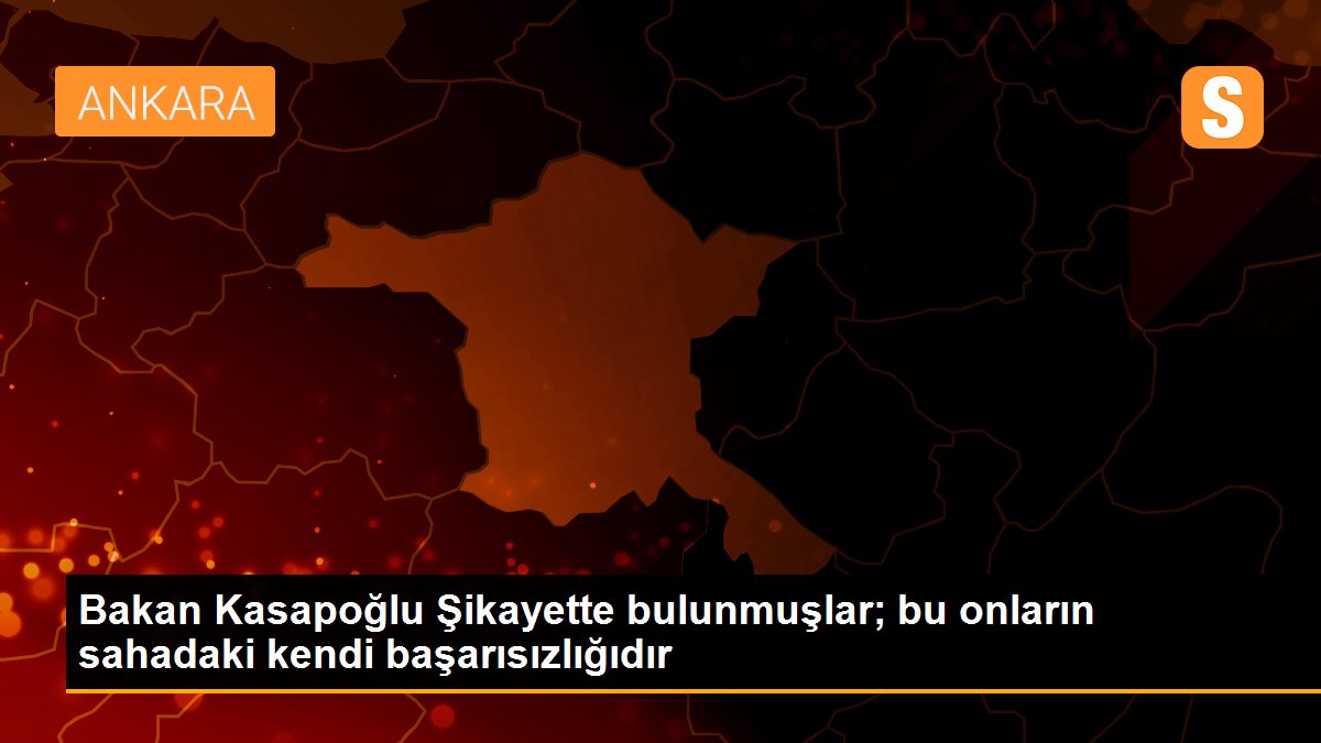 Bakan Kasapoğlu Şikayette bulunmuşlar; bu onların sahadaki kendi başarısızlığıdır