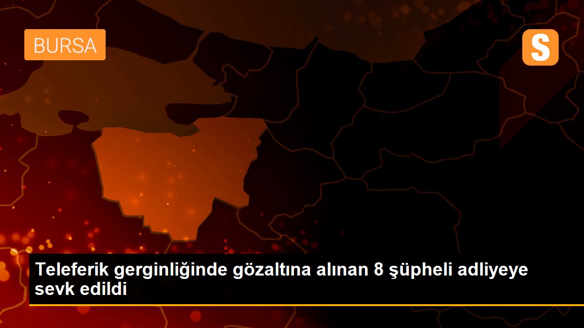 Teleferik gerginliğinde gözaltına alınan 8 şüpheli adliyeye sevk edildi