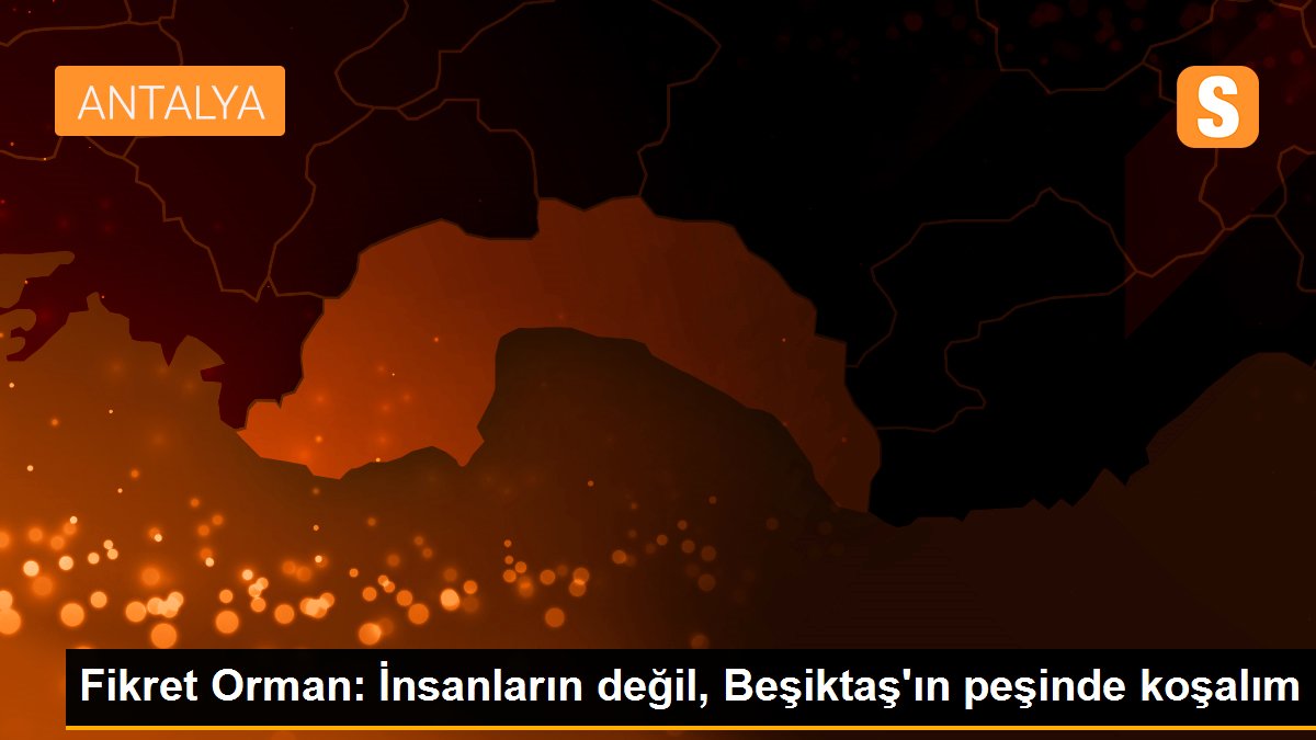 Fikret Orman: İnsanların değil, Beşiktaş\'ın peşinde koşalım