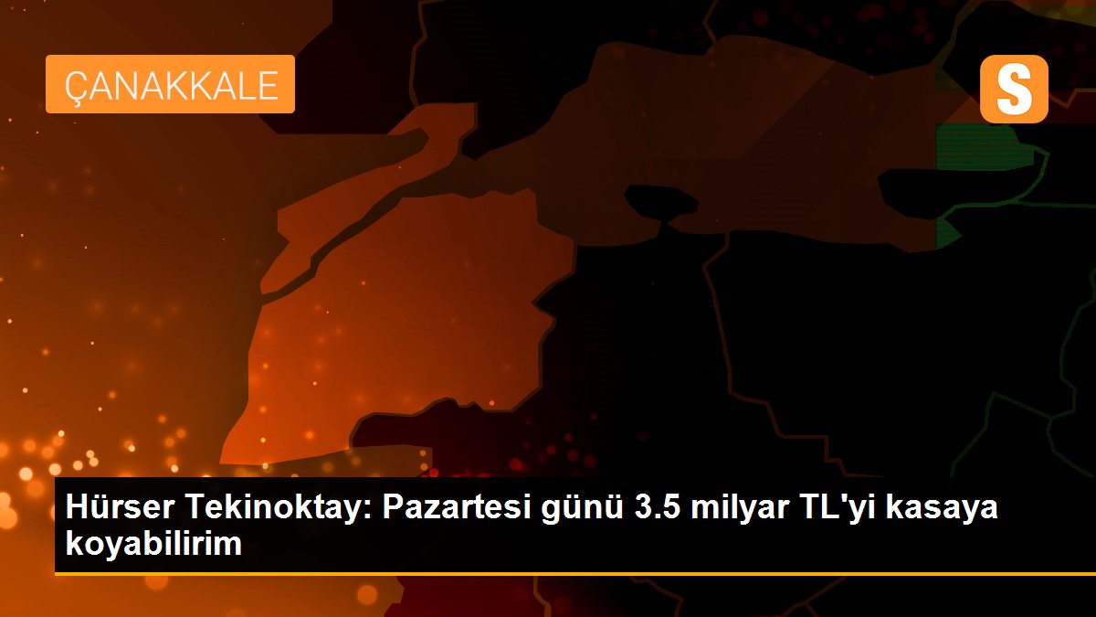 Hürser Tekinoktay: Pazartesi günü 3.5 milyar TL\'yi kasaya koyabilirim