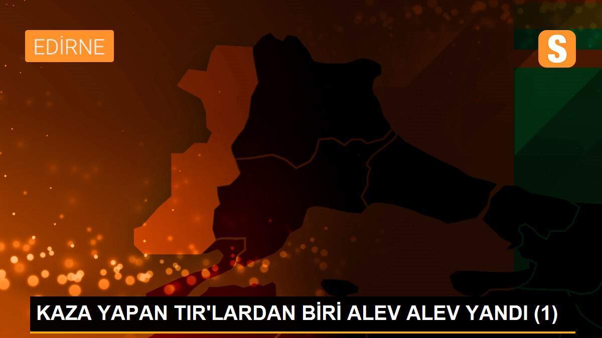 KAZA YAPAN TIR\'LARDAN BİRİ ALEV ALEV YANDI (1)