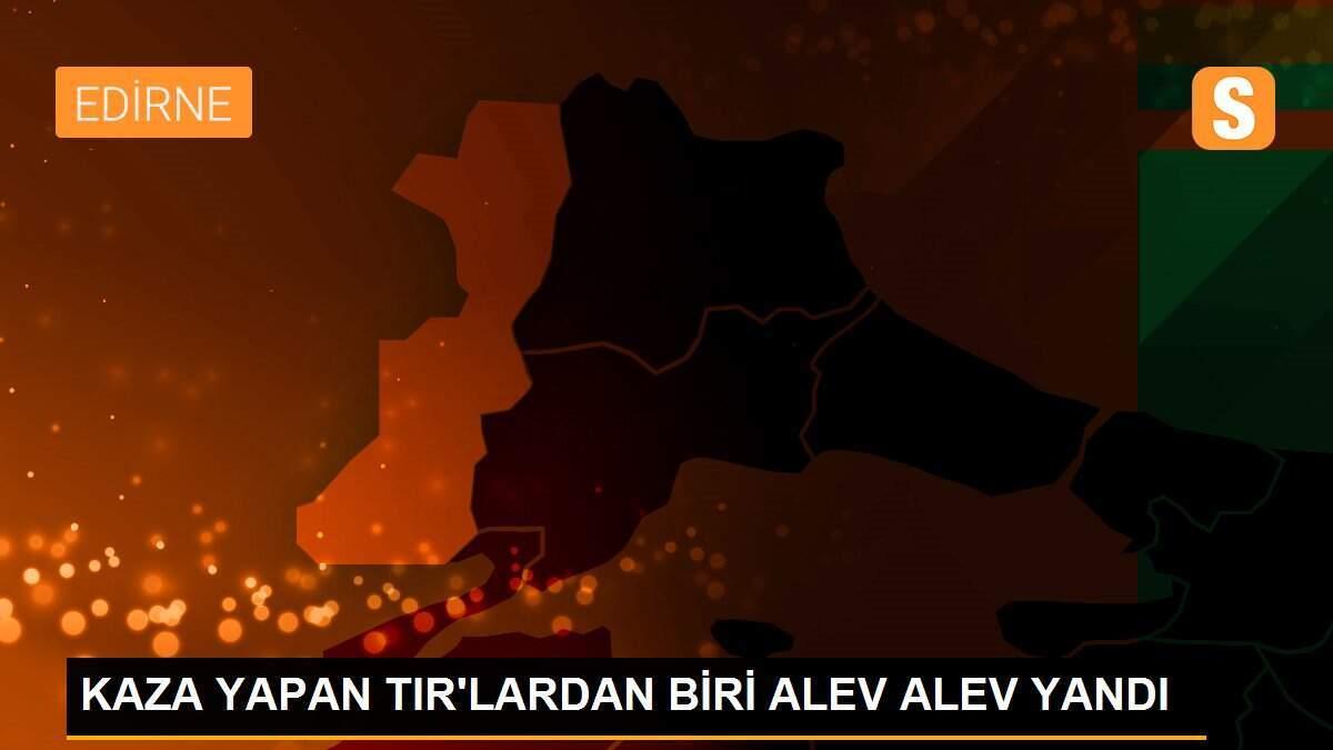 KAZA YAPAN TIR\'LARDAN BİRİ ALEV ALEV YANDI