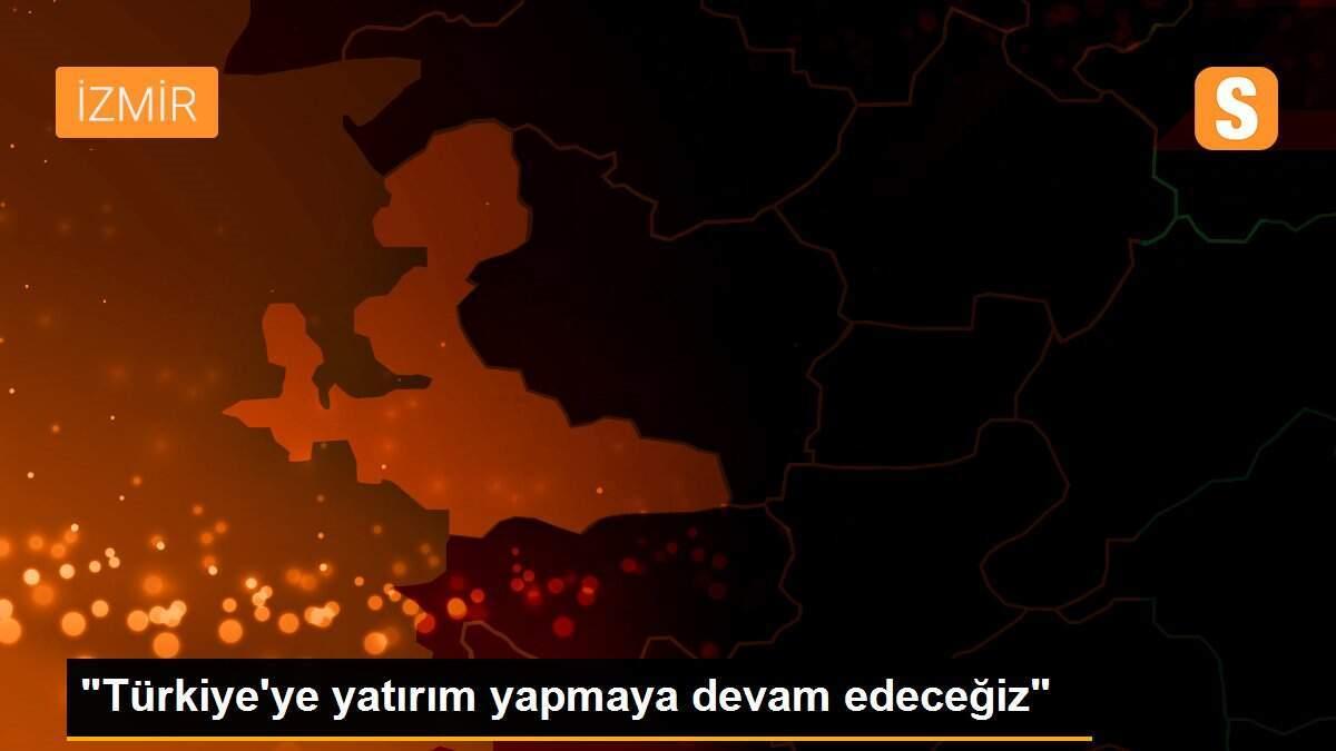 "Türkiye\'ye yatırım yapmaya devam edeceğiz"