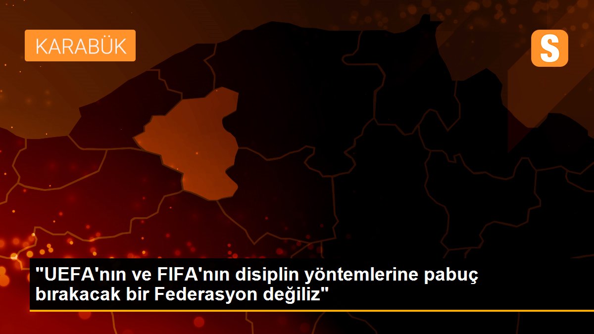 "UEFA\'nın ve FIFA\'nın disiplin yöntemlerine pabuç bırakacak bir Federasyon değiliz"