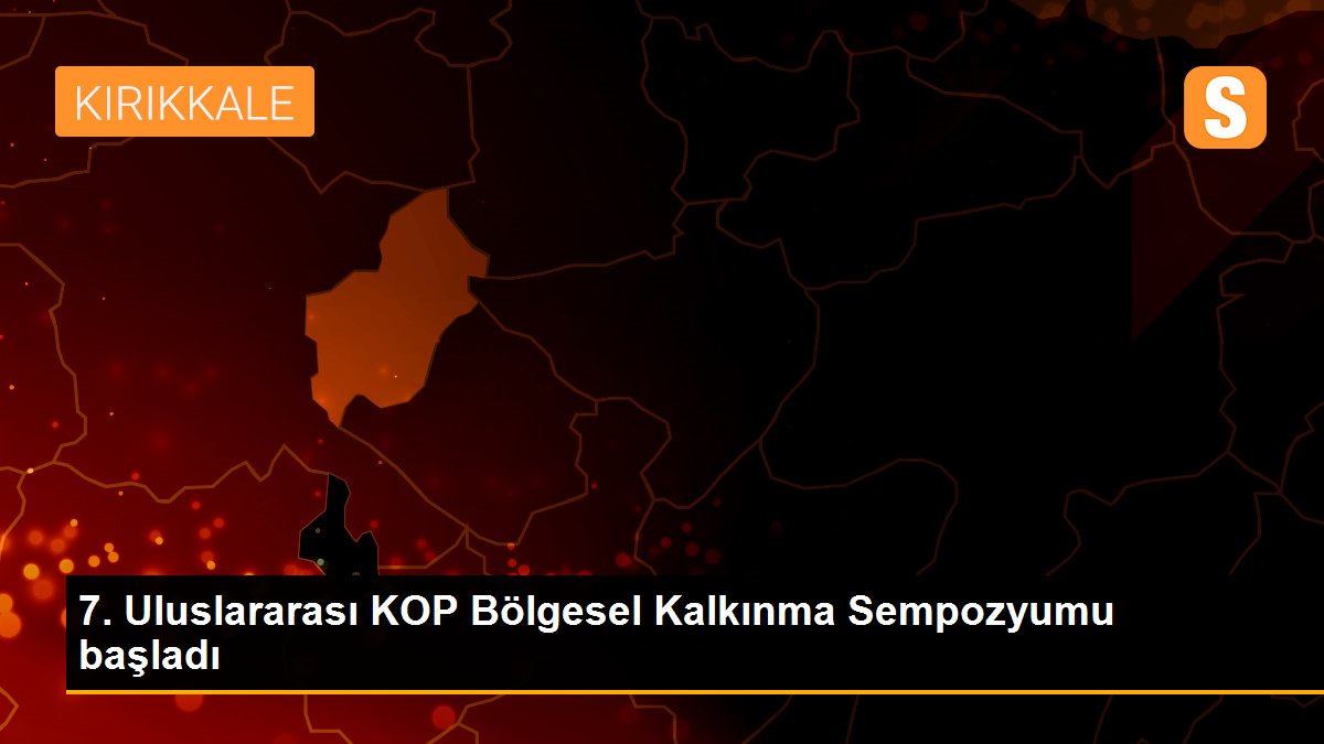 7. Uluslararası KOP Bölgesel Kalkınma Sempozyumu başladı