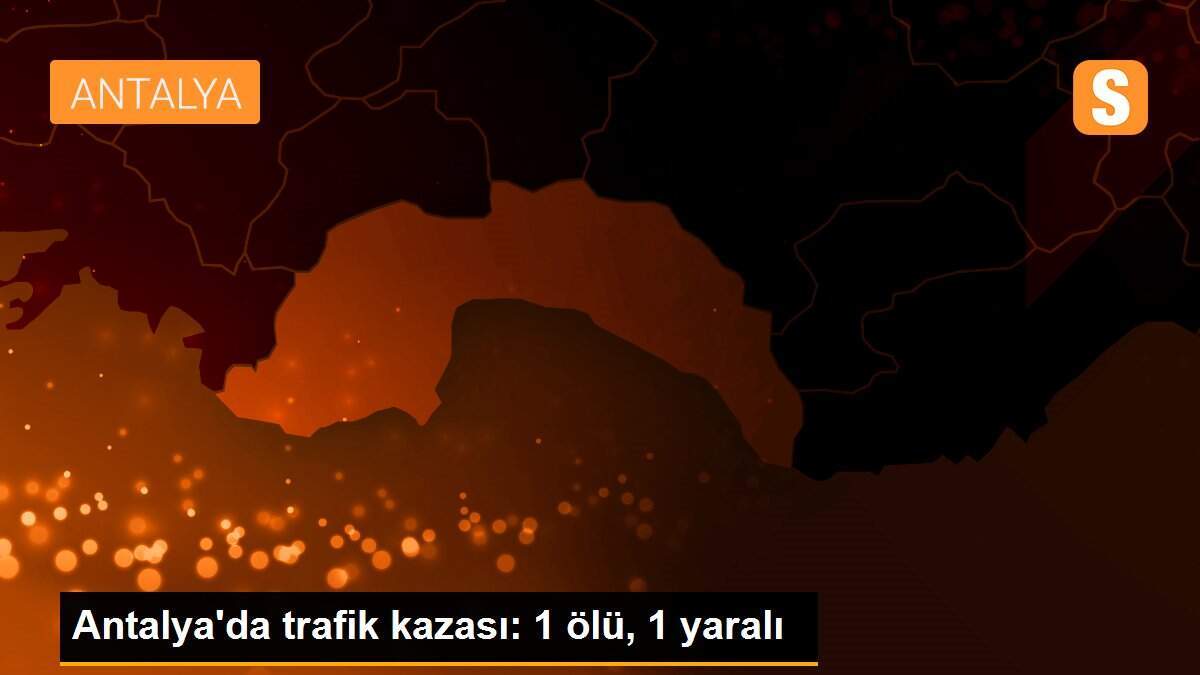 Antalya\'da trafik kazası: 1 ölü, 1 yaralı