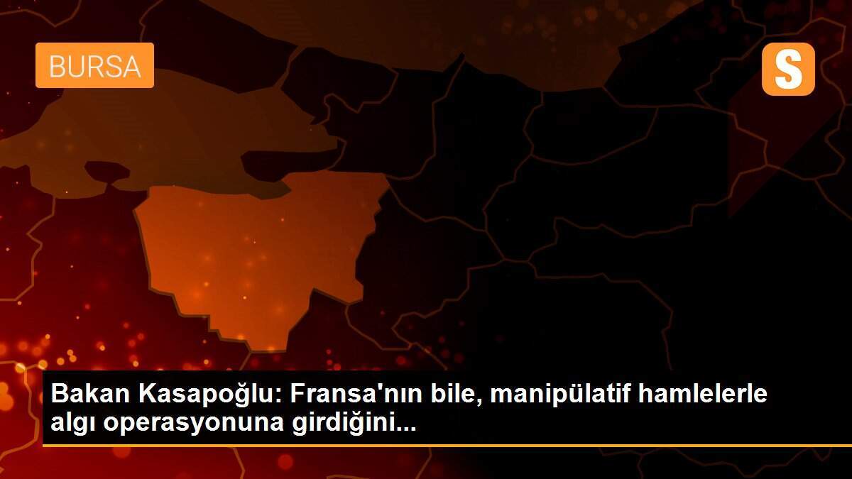 Bakan Kasapoğlu: Fransa\'nın bile, manipülatif hamlelerle algı operasyonuna girdiğini...
