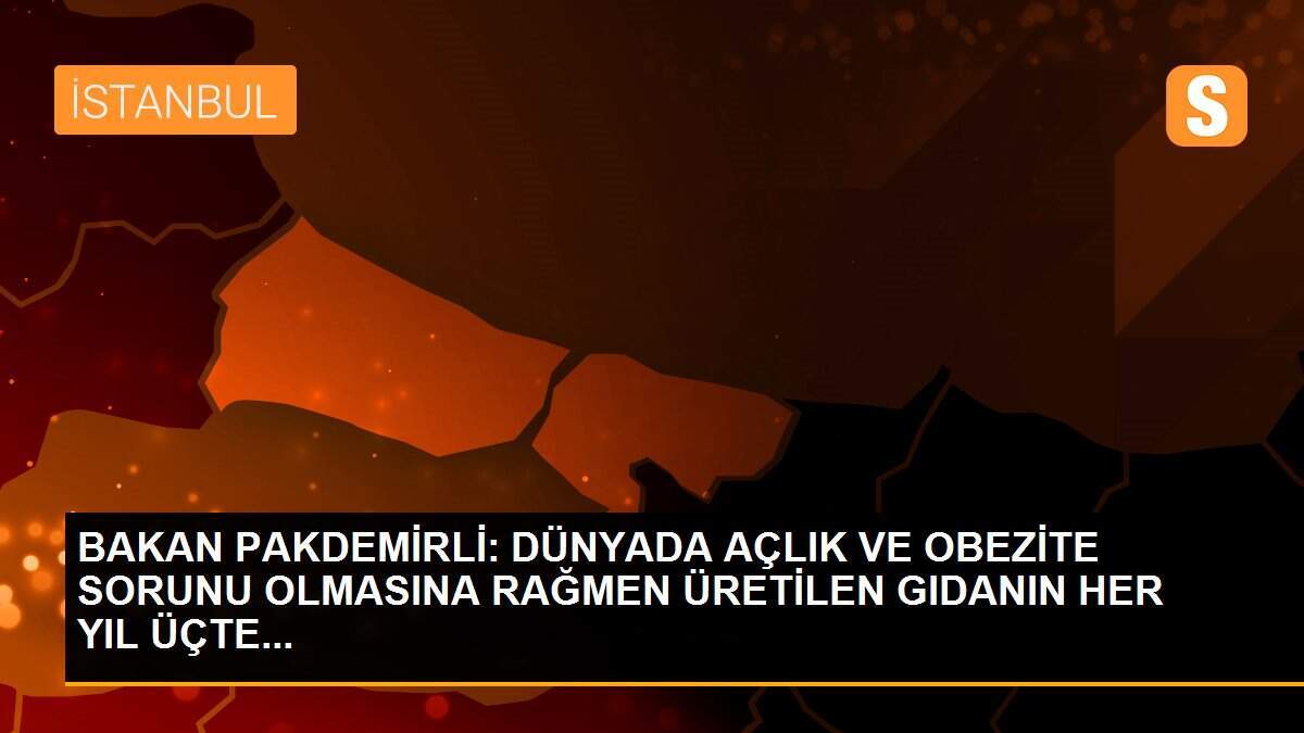 BAKAN PAKDEMİRLİ: DÜNYADA AÇLIK VE OBEZİTE SORUNU OLMASINA RAĞMEN ÜRETİLEN GIDANIN HER YIL ÜÇTE...