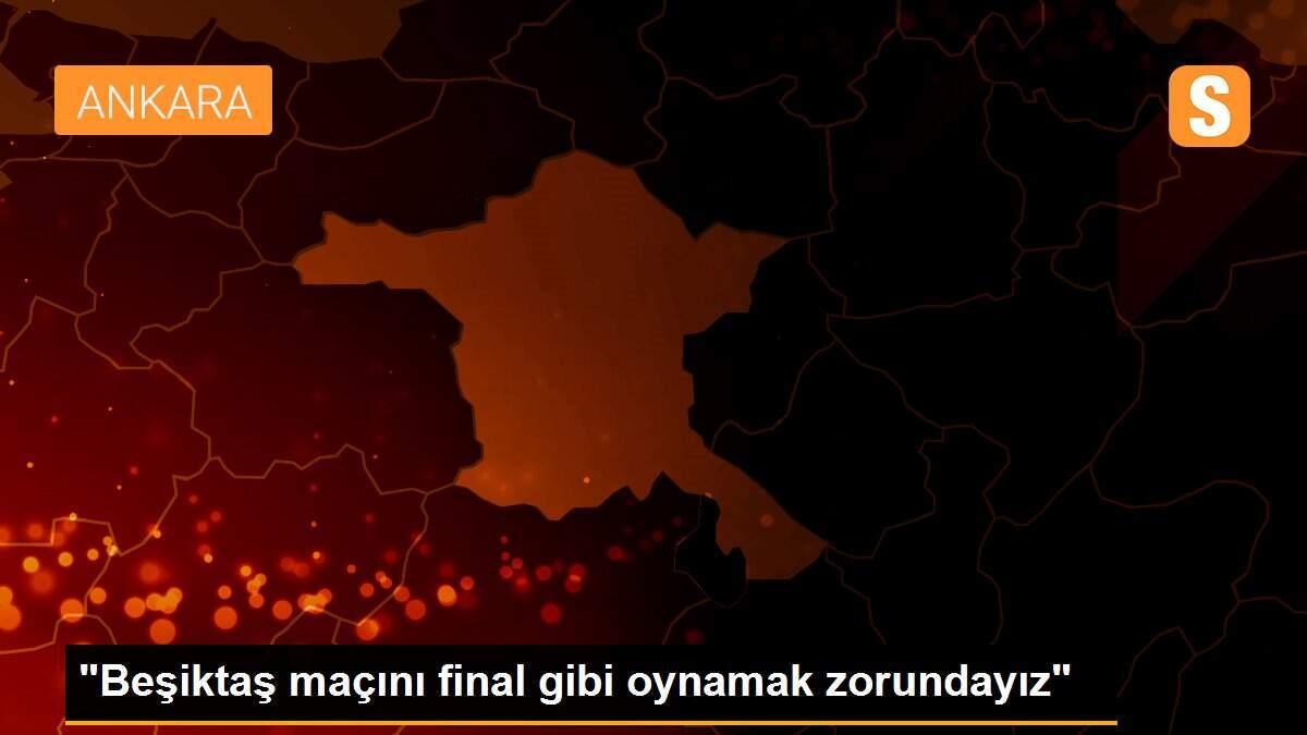 "Beşiktaş maçını final gibi oynamak zorundayız"