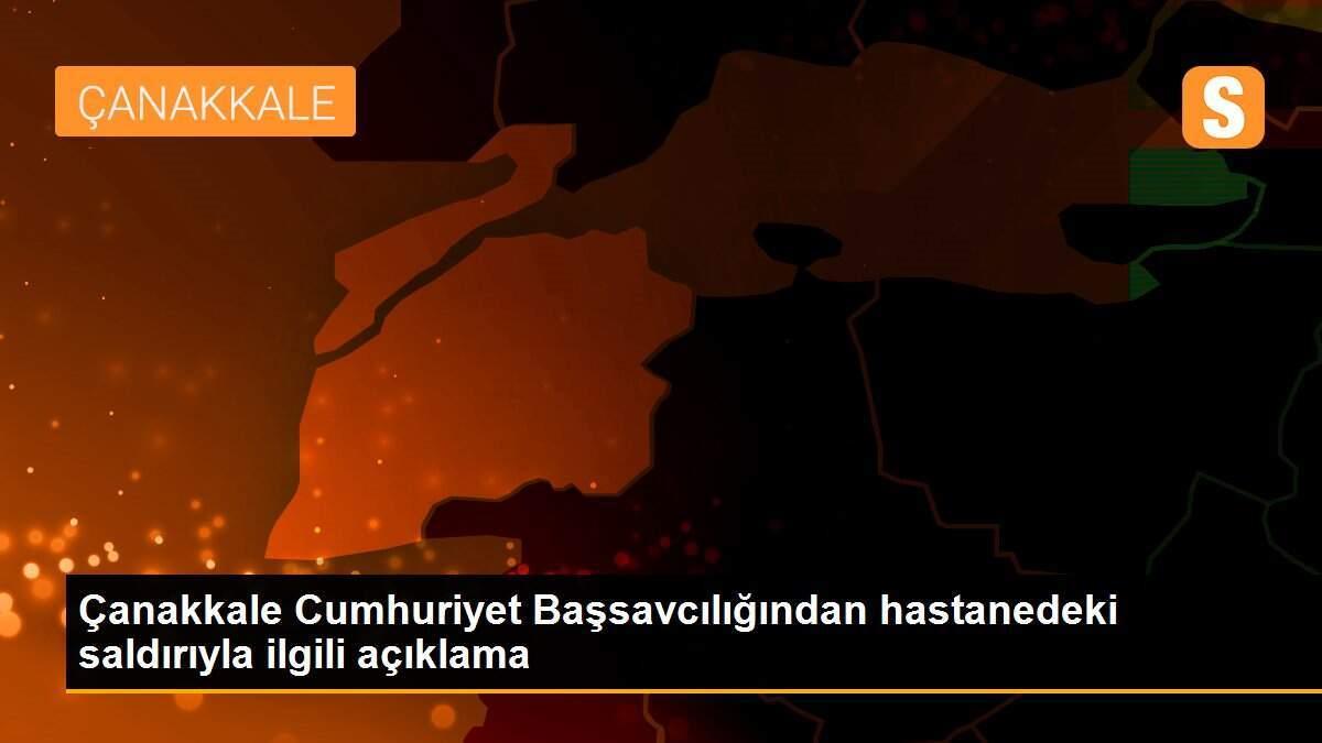 Çanakkale Cumhuriyet Başsavcılığından hastanedeki saldırıyla ilgili açıklama